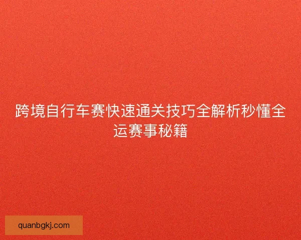 跨境自行车赛快速通关技巧全解析秒懂全运赛事秘籍