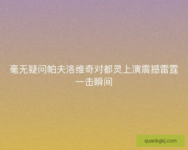 毫无疑问帕夫洛维奇对都灵上演震撼雷霆一击瞬间