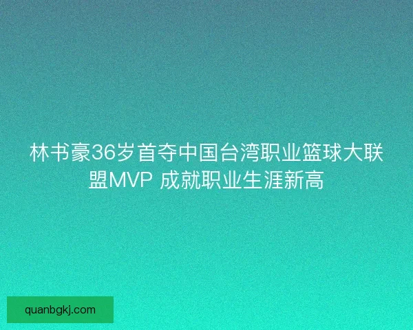 林书豪36岁首夺中国台湾职业篮球大联盟MVP 成就职业生涯新高
