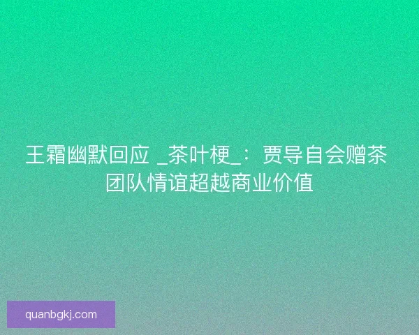 王霜幽默回应 _茶叶梗_：贾导自会赠茶 团队情谊超越商业价值