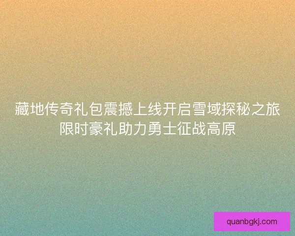 藏地传奇礼包震撼上线开启雪域探秘之旅限时豪礼助力勇士征战高原