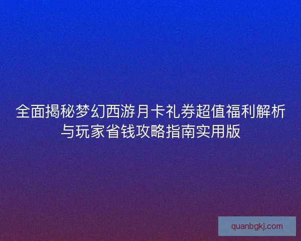 全面揭秘梦幻西游月卡礼券超值福利解析与玩家省钱攻略指南实用版
